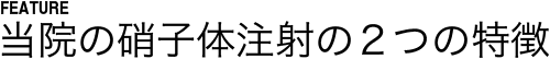 Feature当院の硝子体注射の2つの特徴